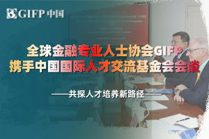 全球金融专业人士协会GIFP携手中国国际人才交流基金会会谈·共探人才培养新路径