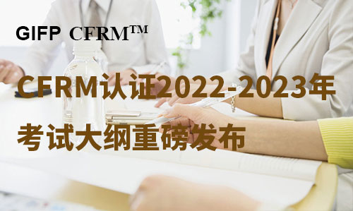 GIFP CFRM认证2022-2023年考试大纲重磅发布
