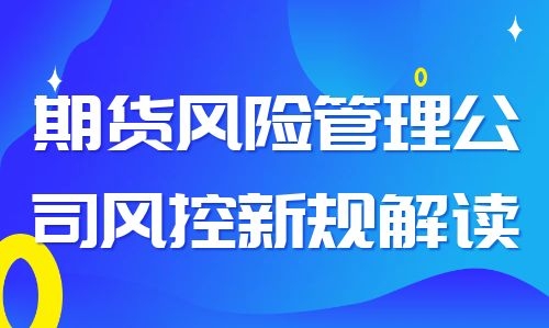 “期货风险管理公司风控新规解读”主题活动圆满举行