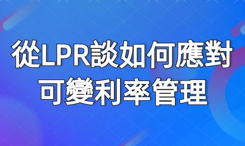 【直播公開課】從LPR談如何應對可變利率管理